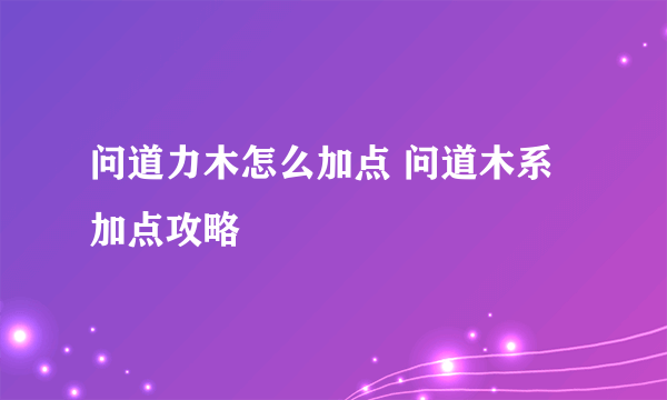 问道力木怎么加点 问道木系加点攻略