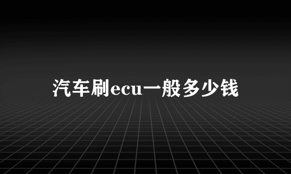 汽车刷ecu一般多少钱