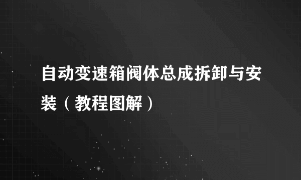 自动变速箱阀体总成拆卸与安装（教程图解）