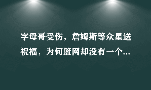 字母哥受伤，詹姆斯等众星送祝福，为何篮网却没有一个人发声？