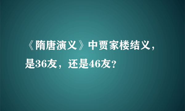 《隋唐演义》中贾家楼结义，是36友，还是46友？