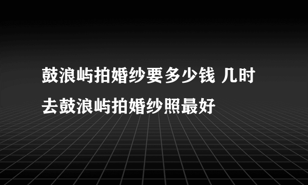 鼓浪屿拍婚纱要多少钱 几时去鼓浪屿拍婚纱照最好