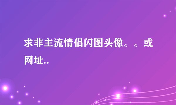 求非主流情侣闪图头像。。或网址..