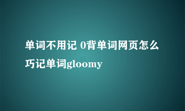 单词不用记 0背单词网页怎么巧记单词gloomy