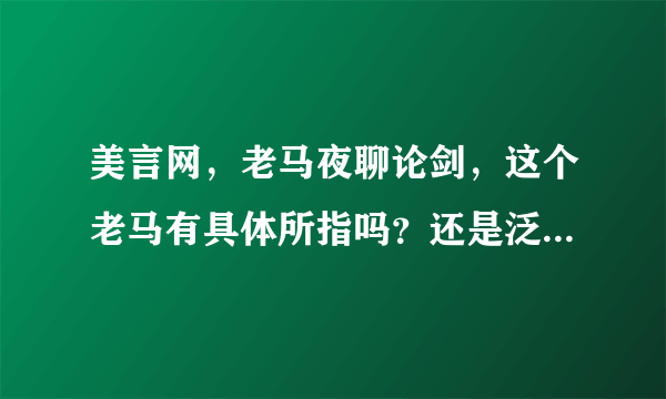 美言网，老马夜聊论剑，这个老马有具体所指吗？还是泛指那些有料的大大啊？