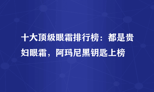 十大顶级眼霜排行榜：都是贵妇眼霜，阿玛尼黑钥匙上榜