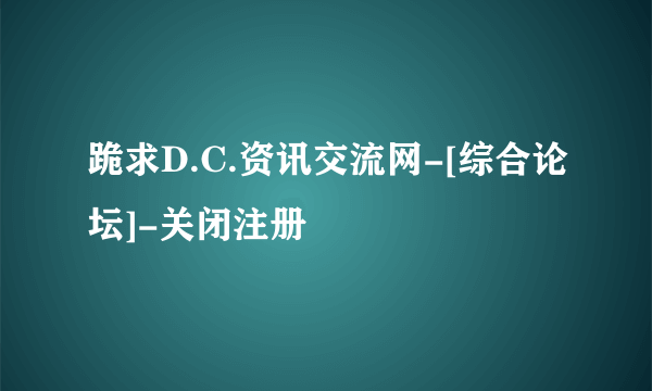 跪求D.C.资讯交流网-[综合论坛]-关闭注册