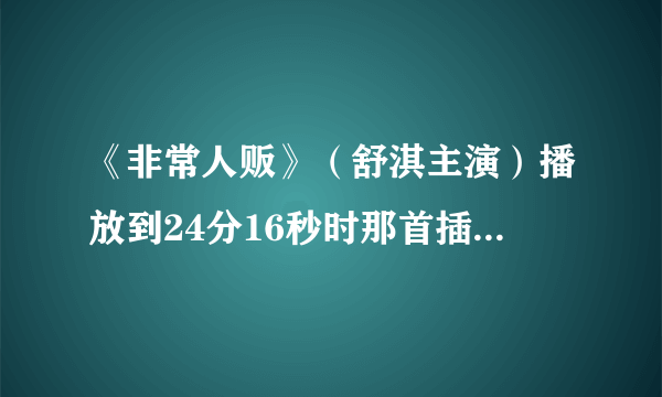 《非常人贩》（舒淇主演）播放到24分16秒时那首插曲叫什么