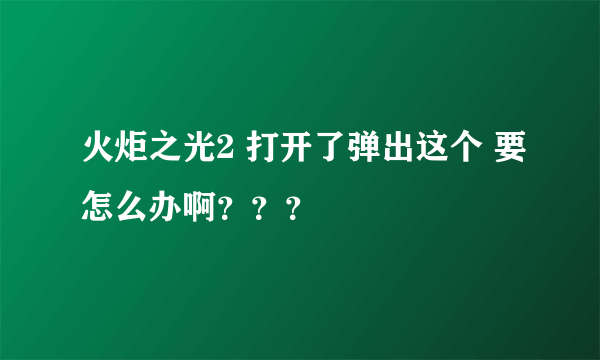 火炬之光2 打开了弹出这个 要怎么办啊？？？