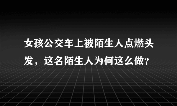 女孩公交车上被陌生人点燃头发，这名陌生人为何这么做？