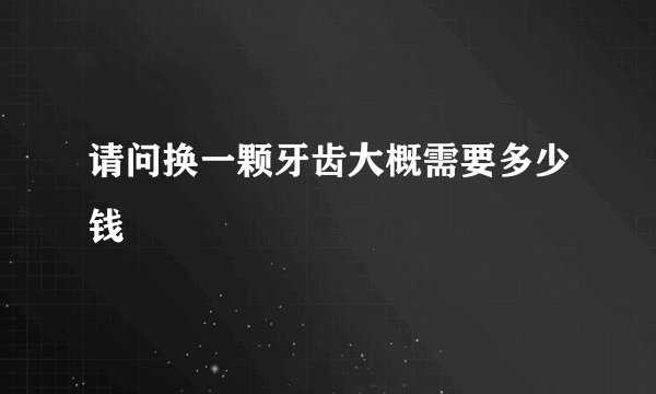 请问换一颗牙齿大概需要多少钱