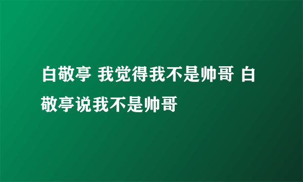 白敬亭 我觉得我不是帅哥 白敬亭说我不是帅哥