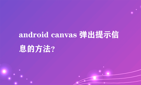 android canvas 弹出提示信息的方法？