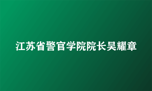 江苏省警官学院院长吴耀章