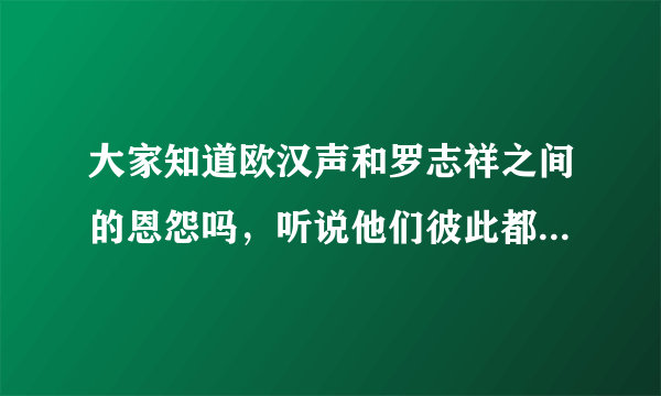 大家知道欧汉声和罗志祥之间的恩怨吗，听说他们彼此都见不得彼此！！