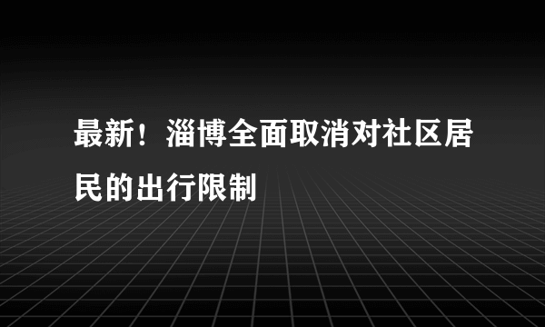 最新！淄博全面取消对社区居民的出行限制