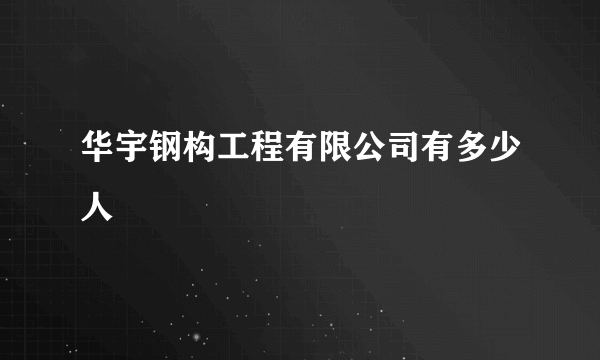 华宇钢构工程有限公司有多少人