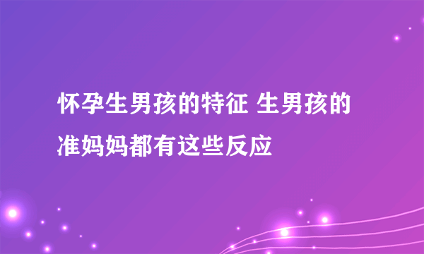 怀孕生男孩的特征 生男孩的准妈妈都有这些反应