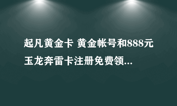 起凡黄金卡 黄金帐号和888元玉龙奔雷卡注册免费领取地址？