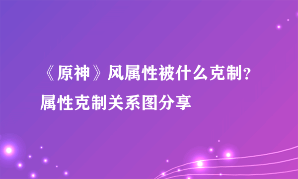 《原神》风属性被什么克制？属性克制关系图分享