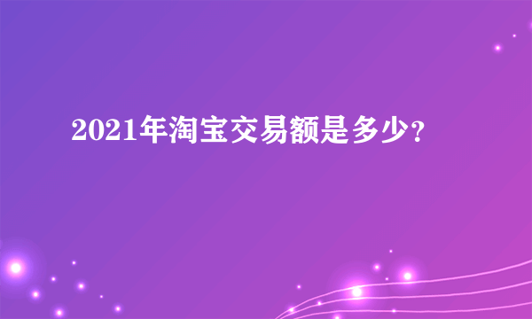 2021年淘宝交易额是多少？