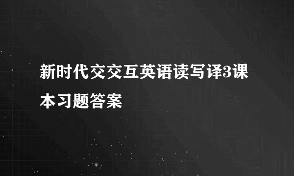 新时代交交互英语读写译3课本习题答案