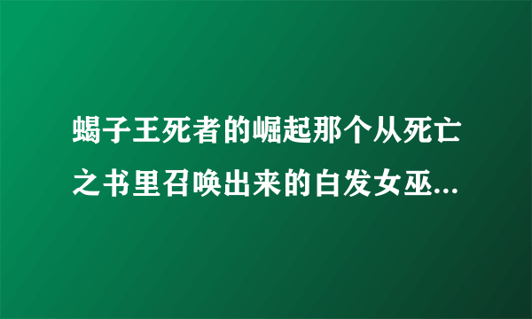 蝎子王死者的崛起那个从死亡之书里召唤出来的白发女巫拿的什么刀