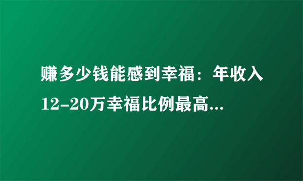 赚多少钱能感到幸福：年收入12-20万幸福比例最高，年收入超100万不幸福比例最高