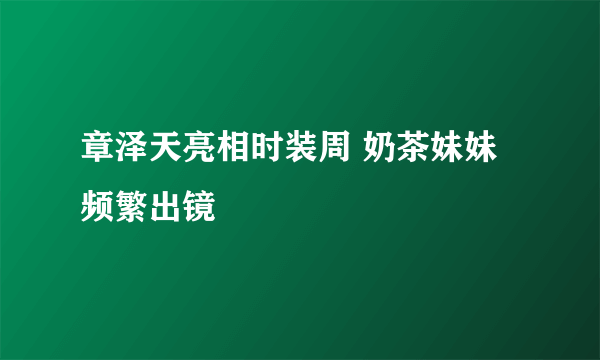 章泽天亮相时装周 奶茶妹妹频繁出镜