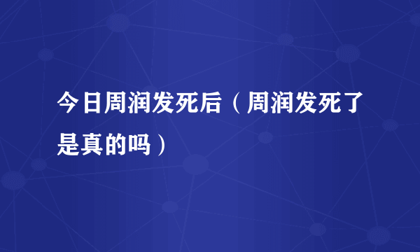 今日周润发死后（周润发死了是真的吗）