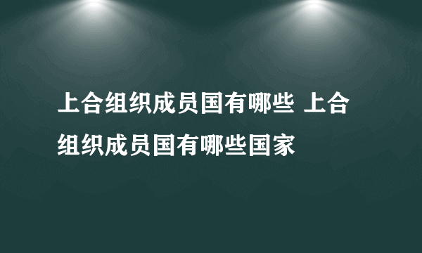 上合组织成员国有哪些 上合组织成员国有哪些国家