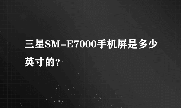 三星SM-E7000手机屏是多少英寸的？