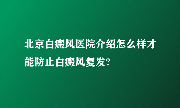 北京白癜风医院介绍怎么样才能防止白癜风复发?