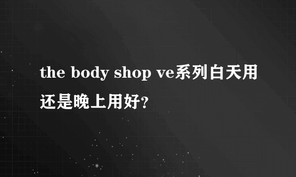 the body shop ve系列白天用还是晚上用好？