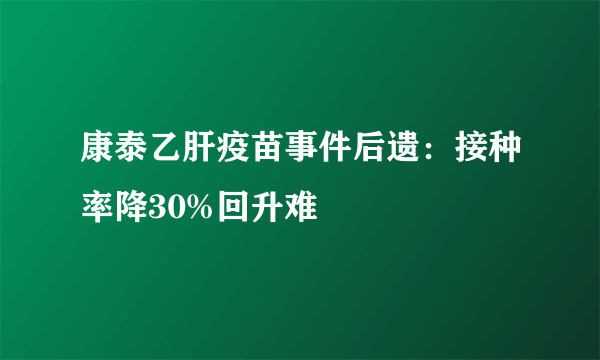 康泰乙肝疫苗事件后遗：接种率降30%回升难