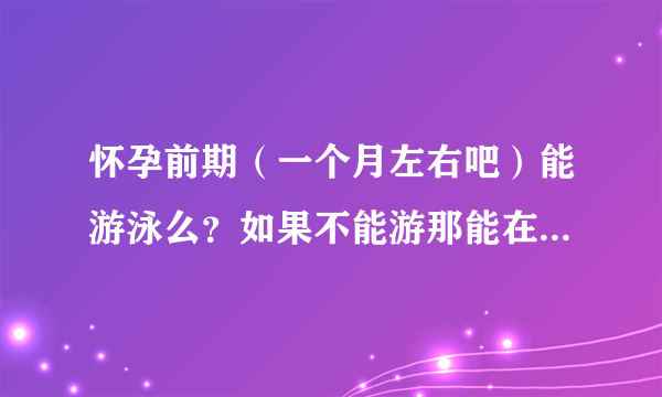 怀孕前期（一个月左右吧）能游泳么？如果不能游那能在水里泡一下么？这天气太热了好想去游泳池