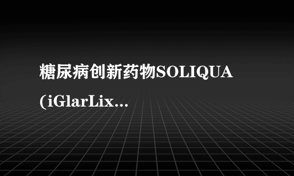 糖尿病创新药物SOLIQUA™ (iGlarLixi)最新临床研究结果发布