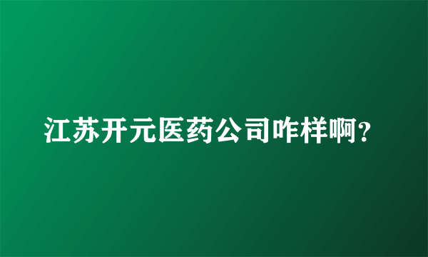 江苏开元医药公司咋样啊？