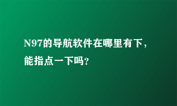 N97的导航软件在哪里有下，能指点一下吗？