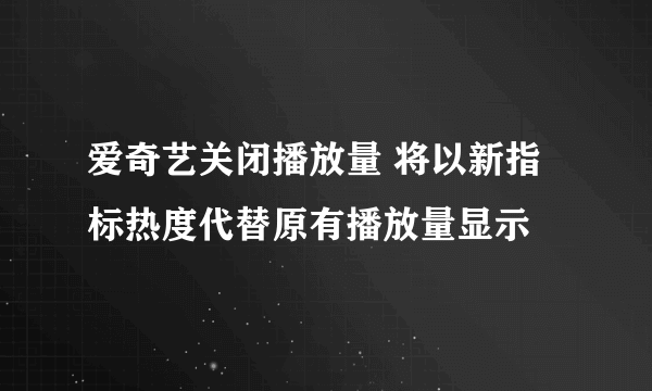 爱奇艺关闭播放量 将以新指标热度代替原有播放量显示