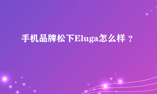 手机品牌松下Eluga怎么样 ？