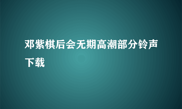 邓紫棋后会无期高潮部分铃声下载