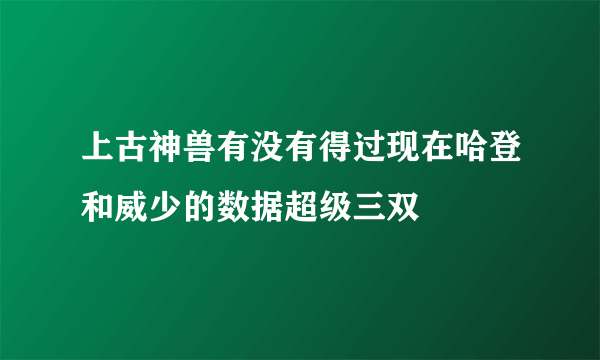 上古神兽有没有得过现在哈登和威少的数据超级三双