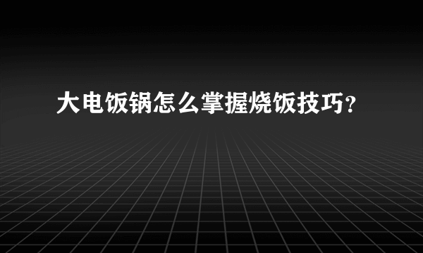 大电饭锅怎么掌握烧饭技巧？