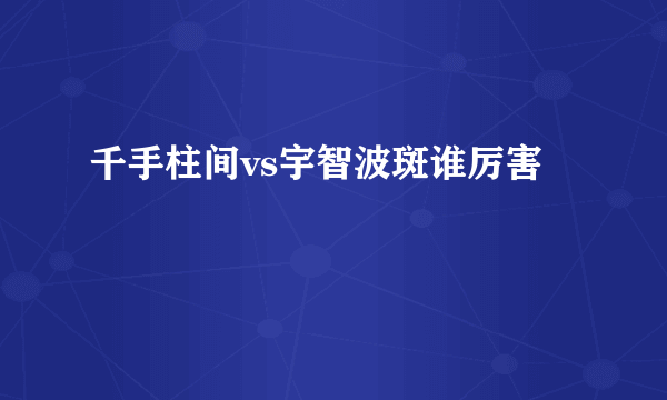 千手柱间vs宇智波斑谁厉害