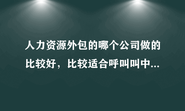 人力资源外包的哪个公司做的比较好，比较适合呼叫叫中心这个行业 ！