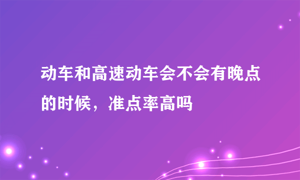 动车和高速动车会不会有晚点的时候，准点率高吗