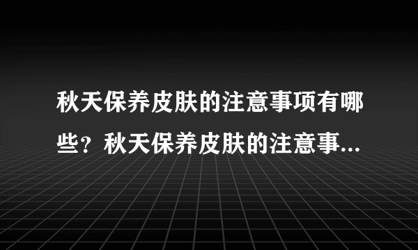 秋天保养皮肤的注意事项有哪些？秋天保养皮肤的注意事项都有什么