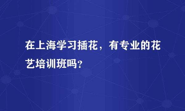 在上海学习插花，有专业的花艺培训班吗？