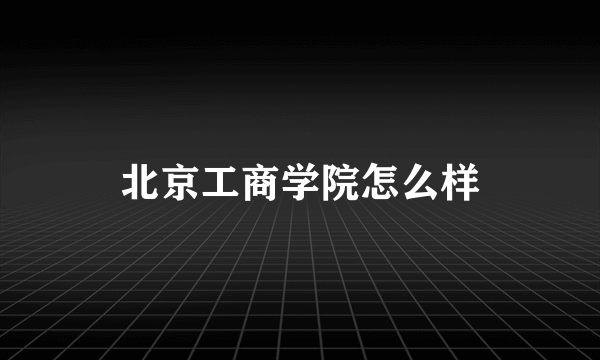 北京工商学院怎么样